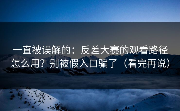 一直被误解的：反差大赛的观看路径怎么用？别被假入口骗了（看完再说）