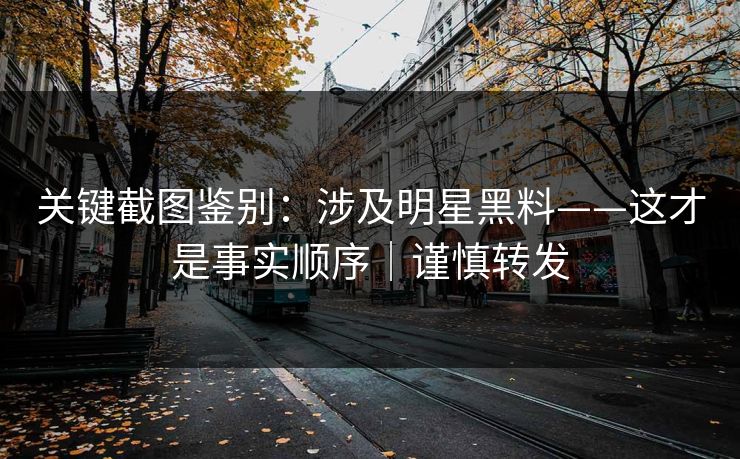 关键截图鉴别：涉及明星黑料——这才是事实顺序｜谨慎转发