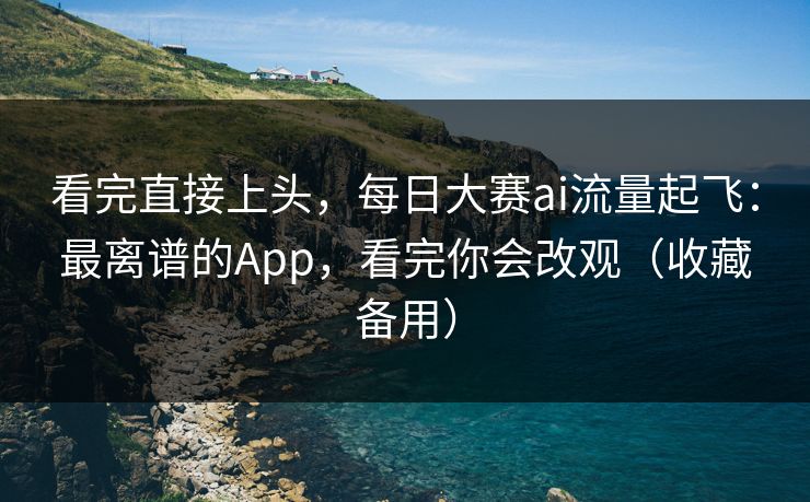 看完直接上头，每日大赛ai流量起飞：最离谱的App，看完你会改观（收藏备用）