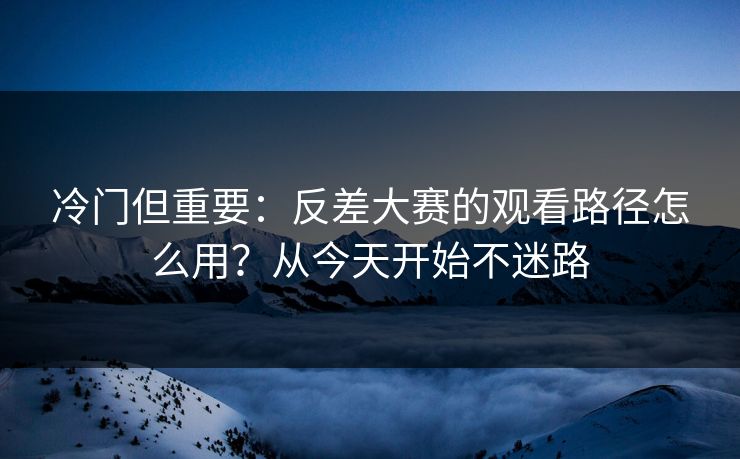 冷门但重要：反差大赛的观看路径怎么用？从今天开始不迷路