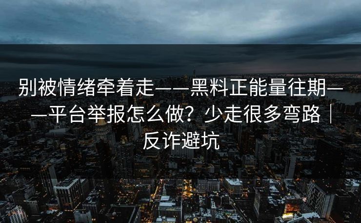 别被情绪牵着走——黑料正能量往期——平台举报怎么做？少走很多弯路｜反诈避坑