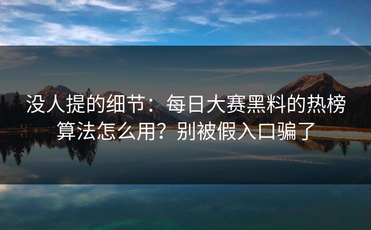 没人提的细节：每日大赛黑料的热榜算法怎么用？别被假入口骗了