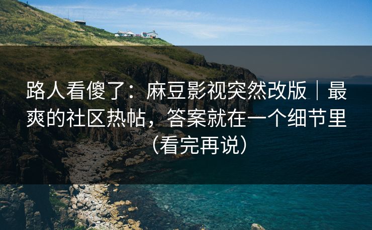 路人看傻了：麻豆影视突然改版｜最爽的社区热帖，答案就在一个细节里（看完再说）