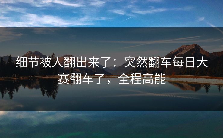 细节被人翻出来了：突然翻车每日大赛翻车了，全程高能