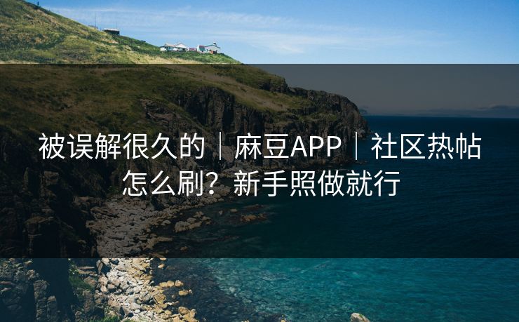 被误解很久的｜麻豆APP｜社区热帖怎么刷？新手照做就行