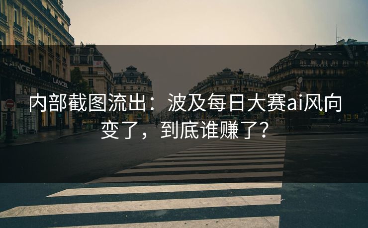 内部截图流出：波及每日大赛ai风向变了，到底谁赚了？