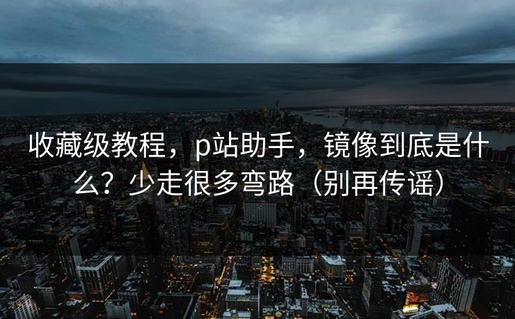 收藏级教程，p站助手，镜像到底是什么？少走很多弯路（别再传谣）