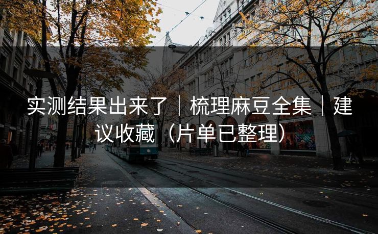 实测结果出来了｜梳理麻豆全集｜建议收藏（片单已整理）