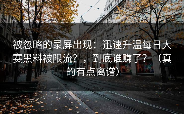 被忽略的录屏出现：迅速升温每日大赛黑料被限流？，到底谁赚了？（真的有点离谱）