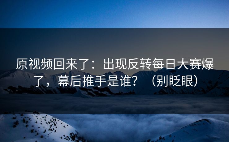 原视频回来了：出现反转每日大赛爆了，幕后推手是谁？（别眨眼）