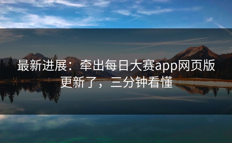 最新进展：牵出每日大赛app网页版更新了，三分钟看懂