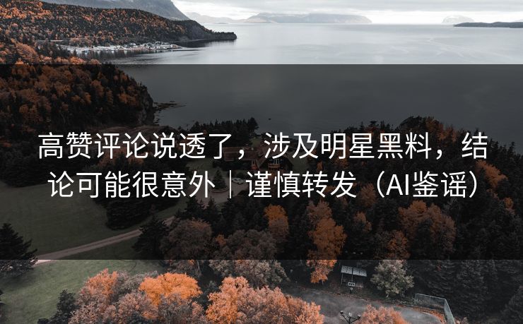 高赞评论说透了，涉及明星黑料，结论可能很意外｜谨慎转发（AI鉴谣）