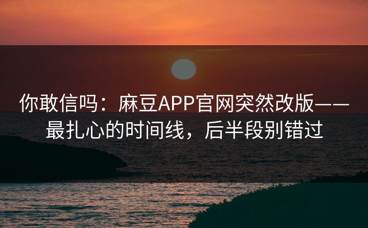 你敢信吗：麻豆APP官网突然改版——最扎心的时间线，后半段别错过