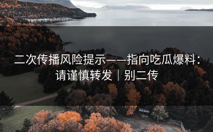 二次传播风险提示——指向吃瓜爆料：请谨慎转发｜别二传
