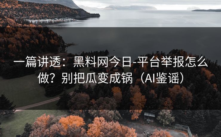 一篇讲透：黑料网今日-平台举报怎么做？别把瓜变成锅（AI鉴谣）