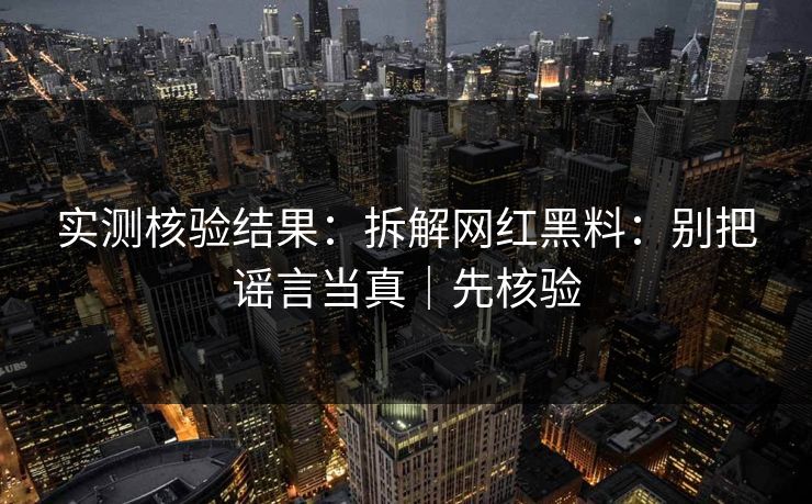 实测核验结果：拆解网红黑料：别把谣言当真｜先核验