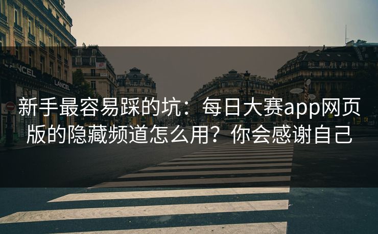 新手最容易踩的坑：每日大赛app网页版的隐藏频道怎么用？你会感谢自己