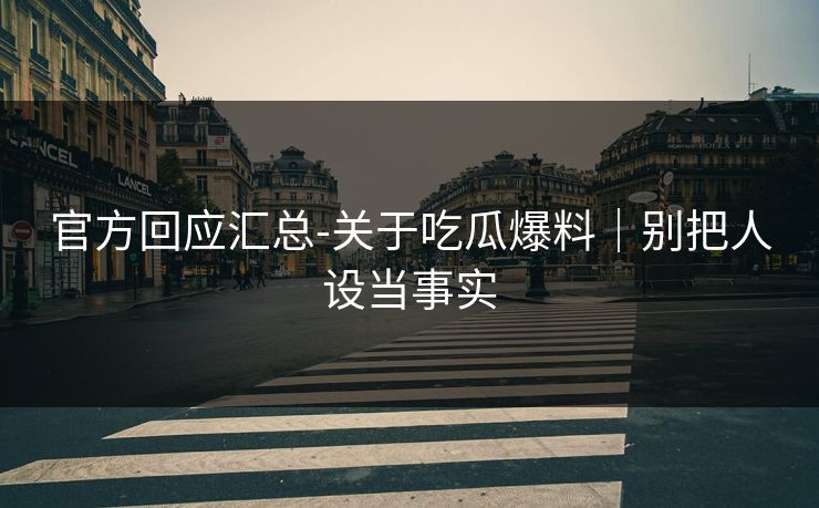 官方回应汇总-关于吃瓜爆料｜别把人设当事实
