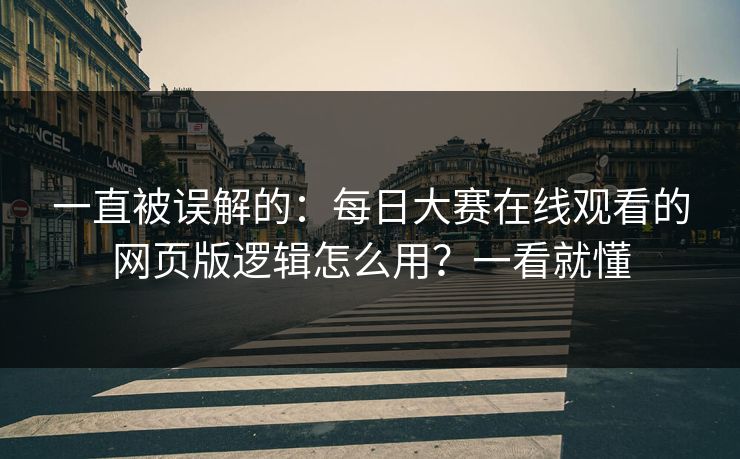 一直被误解的：每日大赛在线观看的网页版逻辑怎么用？一看就懂