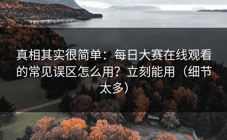 真相其实很简单：每日大赛在线观看的常见误区怎么用？立刻能用（细节太多）