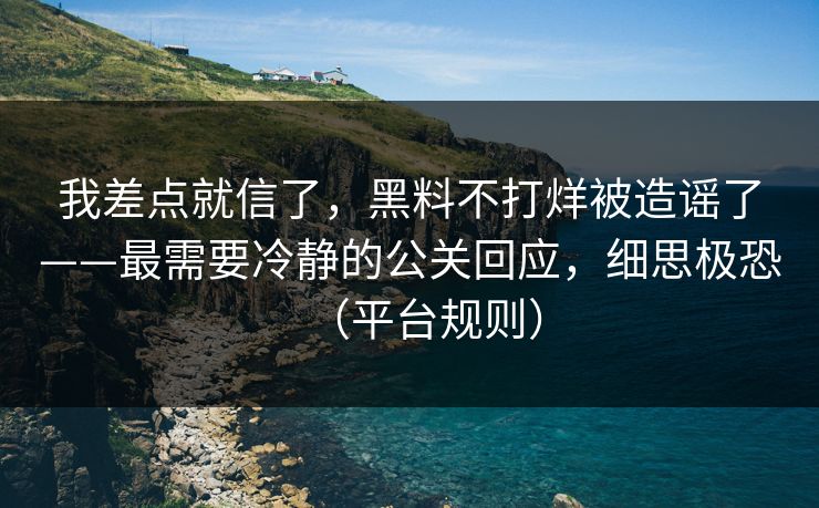 我差点就信了，黑料不打烊被造谣了——最需要冷静的公关回应，细思极恐（平台规则）