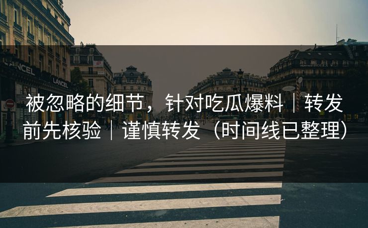 被忽略的细节，针对吃瓜爆料｜转发前先核验｜谨慎转发（时间线已整理）