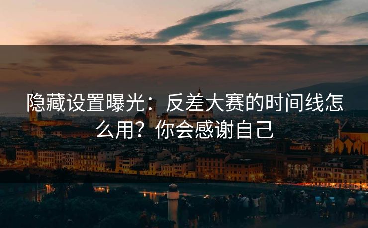 隐藏设置曝光：反差大赛的时间线怎么用？你会感谢自己