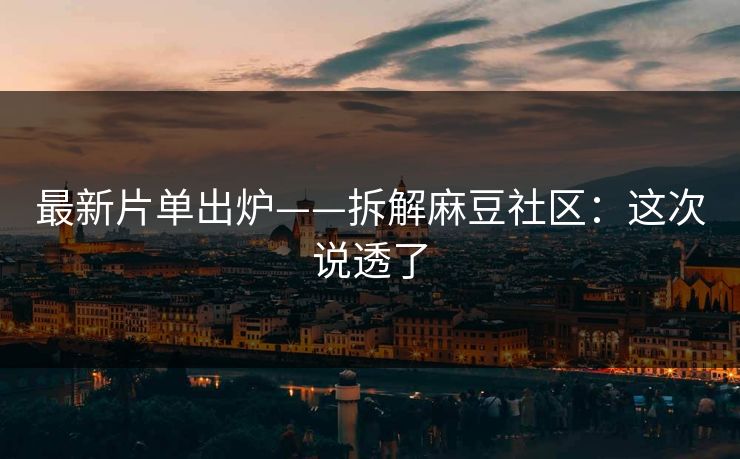 最新片单出炉——拆解麻豆社区：这次说透了