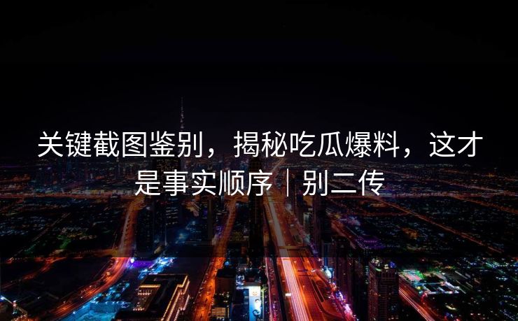 关键截图鉴别，揭秘吃瓜爆料，这才是事实顺序｜别二传