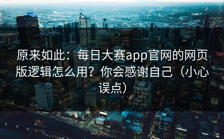 原来如此：每日大赛app官网的网页版逻辑怎么用？你会感谢自己（小心误点）