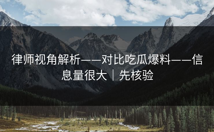 律师视角解析——对比吃瓜爆料——信息量很大｜先核验