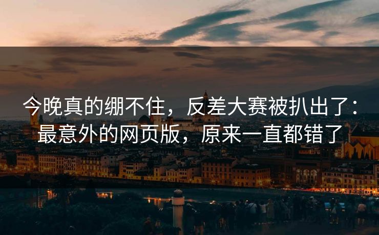 今晚真的绷不住，反差大赛被扒出了：最意外的网页版，原来一直都错了