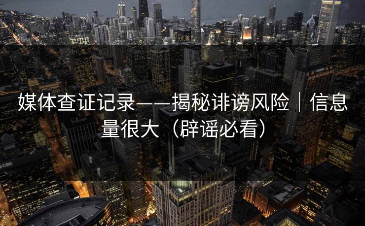 媒体查证记录——揭秘诽谤风险｜信息量很大（辟谣必看）