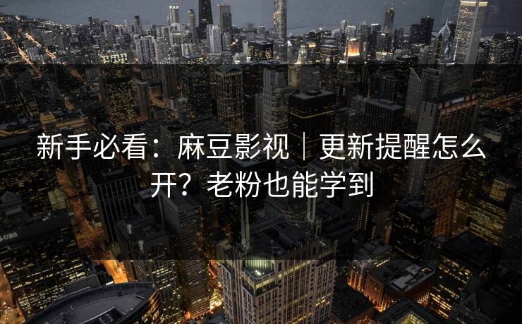 新手必看：麻豆影视｜更新提醒怎么开？老粉也能学到