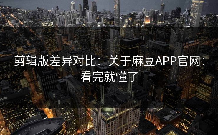 剪辑版差异对比：关于麻豆APP官网：看完就懂了