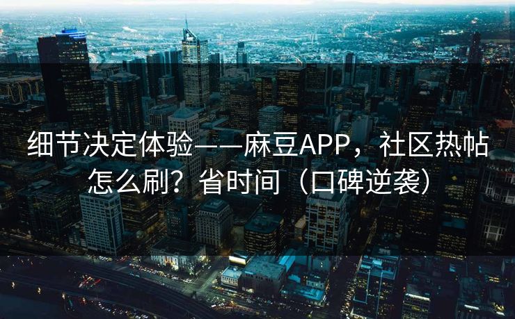 细节决定体验——麻豆APP，社区热帖怎么刷？省时间（口碑逆袭）