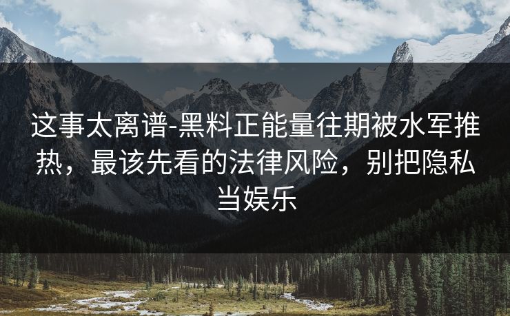 这事太离谱-黑料正能量往期被水军推热，最该先看的法律风险，别把隐私当娱乐