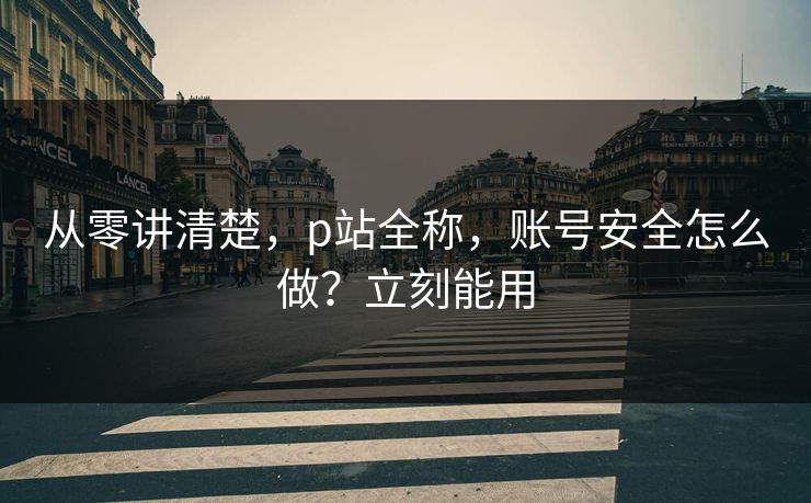 从零讲清楚，p站全称，账号安全怎么做？立刻能用