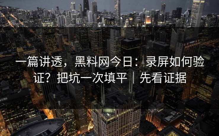 一篇讲透，黑料网今日：录屏如何验证？把坑一次填平｜先看证据