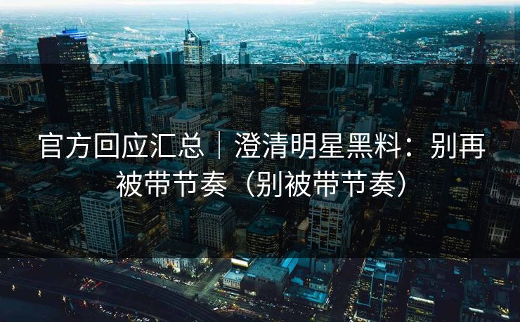 官方回应汇总｜澄清明星黑料：别再被带节奏（别被带节奏）