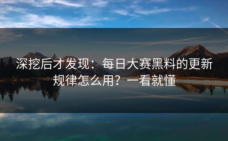 深挖后才发现：每日大赛黑料的更新规律怎么用？一看就懂