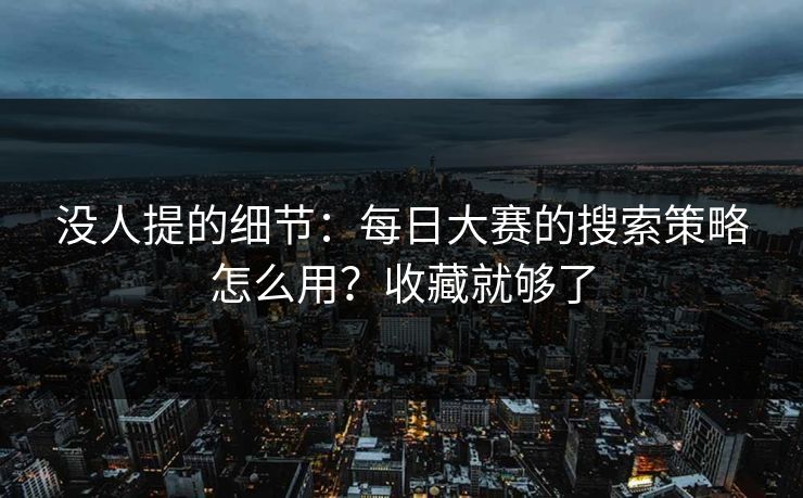 没人提的细节：每日大赛的搜索策略怎么用？收藏就够了