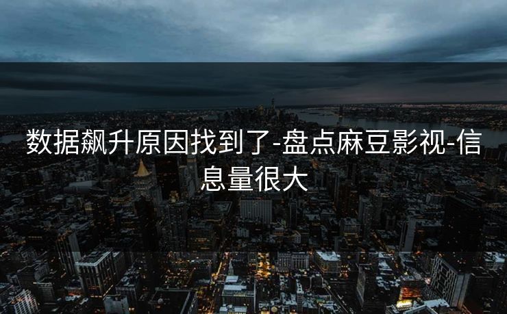 数据飙升原因找到了-盘点麻豆影视-信息量很大