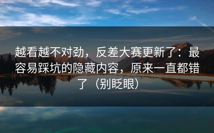 越看越不对劲，反差大赛更新了：最容易踩坑的隐藏内容，原来一直都错了（别眨眼）