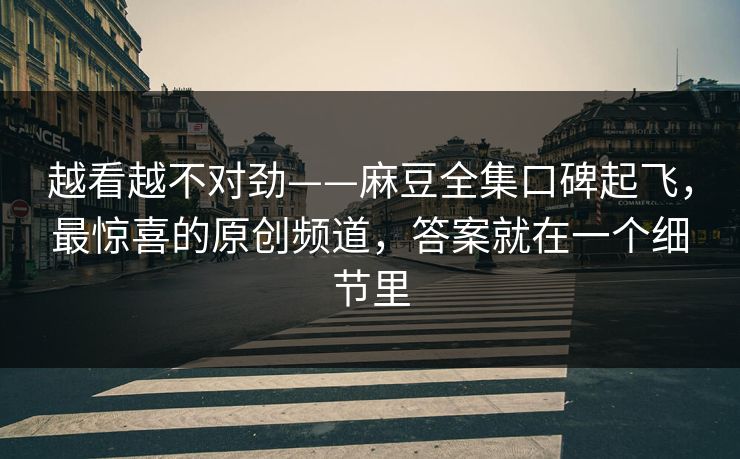 越看越不对劲——麻豆全集口碑起飞，最惊喜的原创频道，答案就在一个细节里