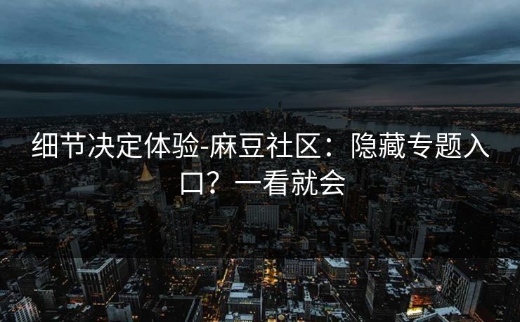 细节决定体验-麻豆社区：隐藏专题入口？一看就会