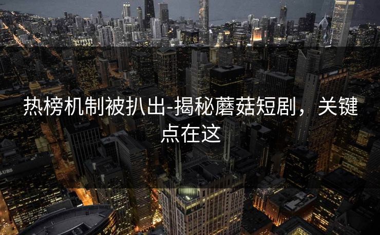 热榜机制被扒出-揭秘蘑菇短剧，关键点在这