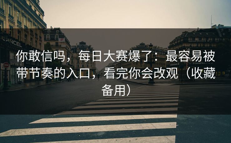 你敢信吗，每日大赛爆了：最容易被带节奏的入口，看完你会改观（收藏备用）