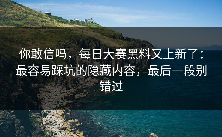 你敢信吗，每日大赛黑料又上新了：最容易踩坑的隐藏内容，最后一段别错过