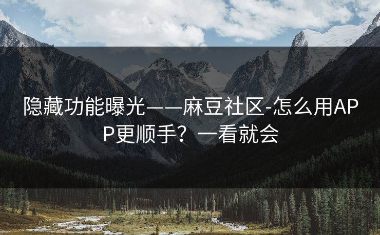 隐藏功能曝光——麻豆社区-怎么用APP更顺手？一看就会